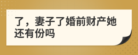 了，妻子了婚前财产她还有份吗