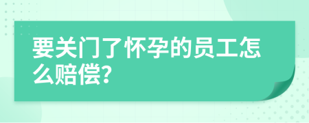 要关门了怀孕的员工怎么赔偿？