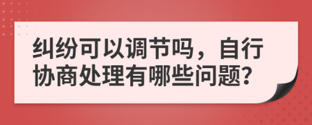 纠纷可以调节吗，自行协商处理有哪些问题？