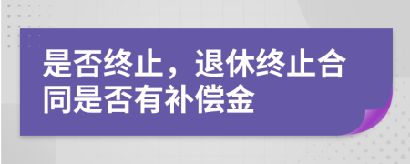 是否终止，退休终止合同是否有补偿金