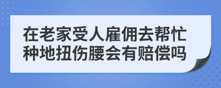 在老家受人雇佣去帮忙种地扭伤腰会有赔偿吗