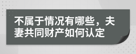 不属于情况有哪些，夫妻共同财产如何认定