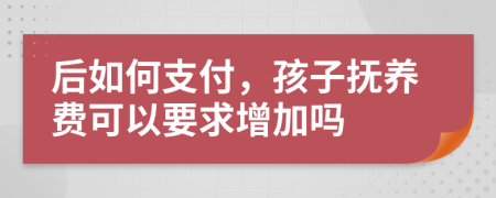 后如何支付，孩子抚养费可以要求增加吗