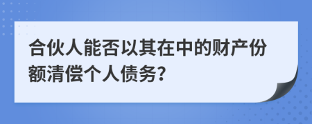 合伙人能否以其在中的财产份额清偿个人债务？