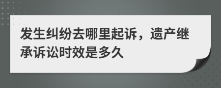 发生纠纷去哪里起诉，遗产继承诉讼时效是多久