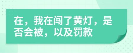 在，我在闯了黄灯，是否会被，以及罚款