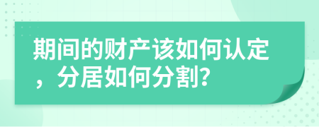 期间的财产该如何认定，分居如何分割？