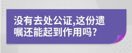 没有去处公证,这份遗嘱还能起到作用吗?