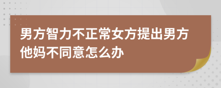 男方智力不正常女方提出男方他妈不同意怎么办