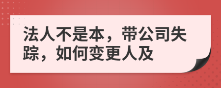 法人不是本，带公司失踪，如何变更人及