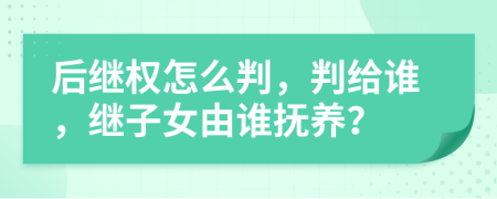 后继权怎么判，判给谁，继子女由谁抚养？