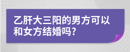 乙肝大三阳的男方可以和女方结婚吗?