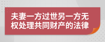 夫妻一方过世另一方无权处理共同财产的法律