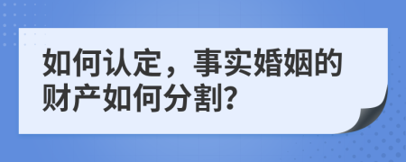 如何认定，事实婚姻的财产如何分割？