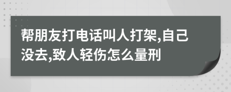 帮朋友打电话叫人打架,自己没去,致人轻伤怎么量刑