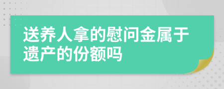 送养人拿的慰问金属于遗产的份额吗