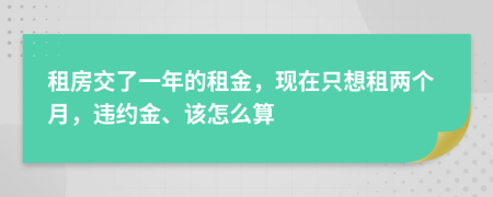 租房交了一年的租金，现在只想租两个月，违约金、该怎么算