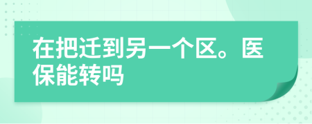 在把迁到另一个区。医保能转吗