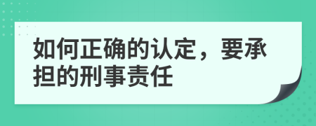 如何正确的认定，要承担的刑事责任