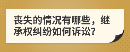 丧失的情况有哪些，继承权纠纷如何诉讼？