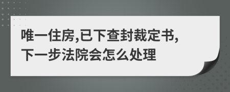 唯一住房,已下查封裁定书,下一步法院会怎么处理