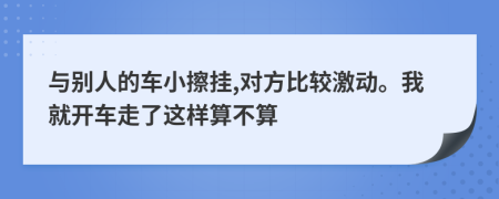 与别人的车小擦挂,对方比较激动。我就开车走了这样算不算