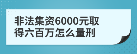 非法集资6000元取得六百万怎么量刑