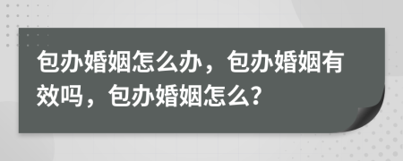 包办婚姻怎么办，包办婚姻有效吗，包办婚姻怎么？