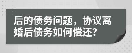 后的债务问题，协议离婚后债务如何偿还？