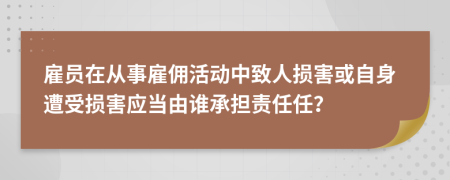 雇员在从事雇佣活动中致人损害或自身遭受损害应当由谁承担责任任？