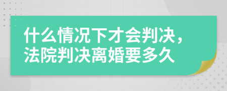 什么情况下才会判决，法院判决离婚要多久