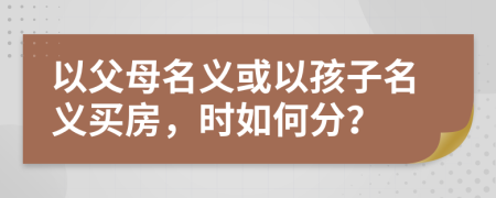 以父母名义或以孩子名义买房，时如何分？