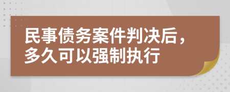 民事债务案件判决后，多久可以强制执行