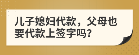 儿子媳妇代款，父母也要代款上签字吗？