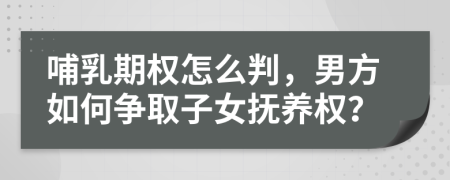 哺乳期权怎么判，男方如何争取子女抚养权？