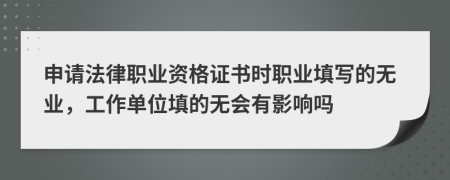 申请法律职业资格证书时职业填写的无业，工作单位填的无会有影响吗