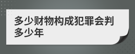 多少财物构成犯罪会判多少年