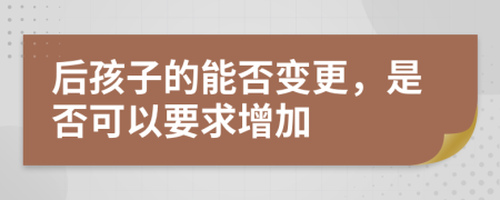 后孩子的能否变更，是否可以要求增加