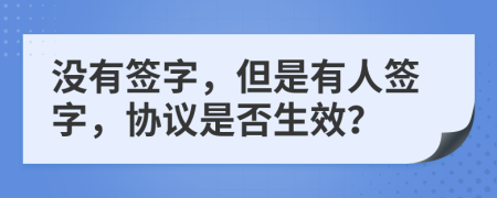 没有签字，但是有人签字，协议是否生效？