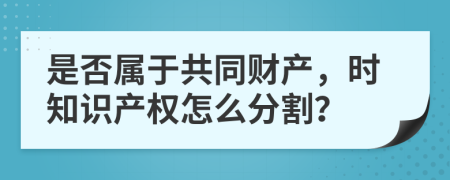 是否属于共同财产，时知识产权怎么分割？