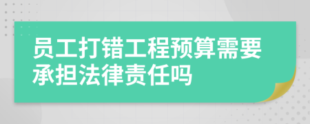 员工打错工程预算需要承担法律责任吗