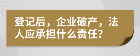 登记后，企业破产，法人应承担什么责任？