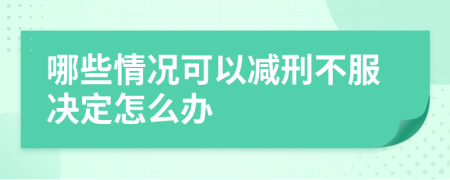 哪些情况可以减刑不服决定怎么办