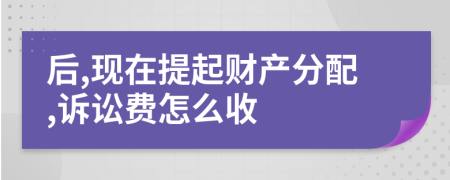 后,现在提起财产分配,诉讼费怎么收