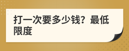 打一次要多少钱？最低限度