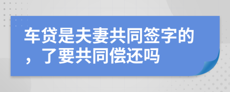 车贷是夫妻共同签字的，了要共同偿还吗