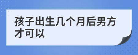 孩子出生几个月后男方才可以