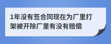 1年没有签合同现在为厂里打架被开除厂里有没有赔偿