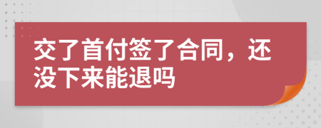 交了首付签了合同，还没下来能退吗