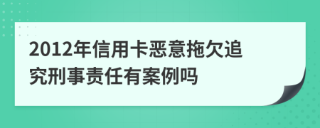 2012年信用卡恶意拖欠追究刑事责任有案例吗